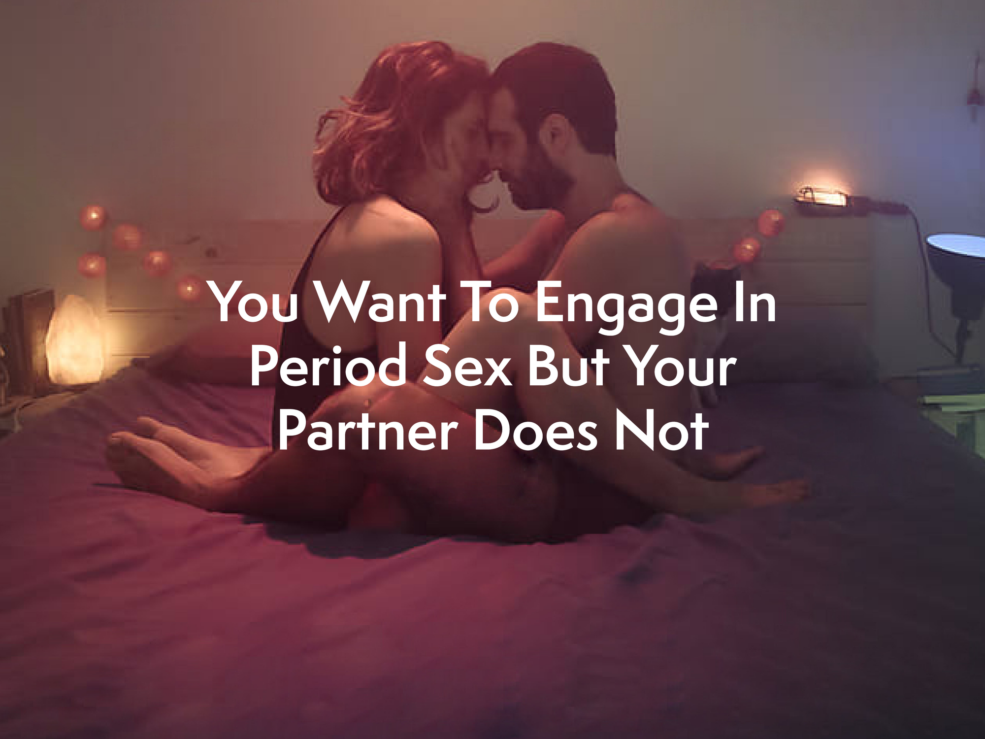 Exactly What To Do When You Want To Engage In Period Sex But Your Partner Does Not